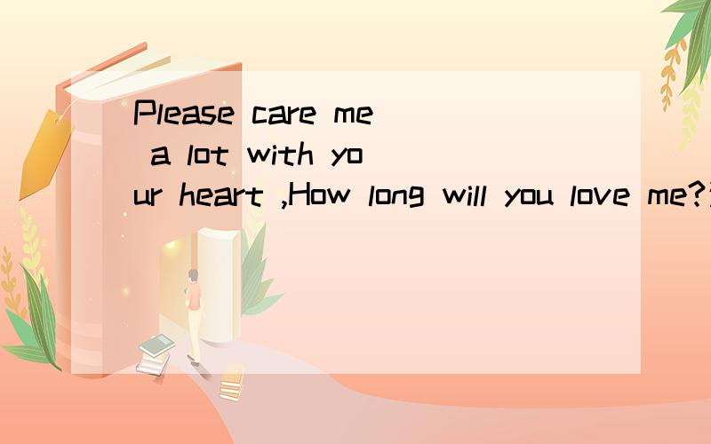 Please care me a lot with your heart ,How long will you love me?这两句用中文怎么说?