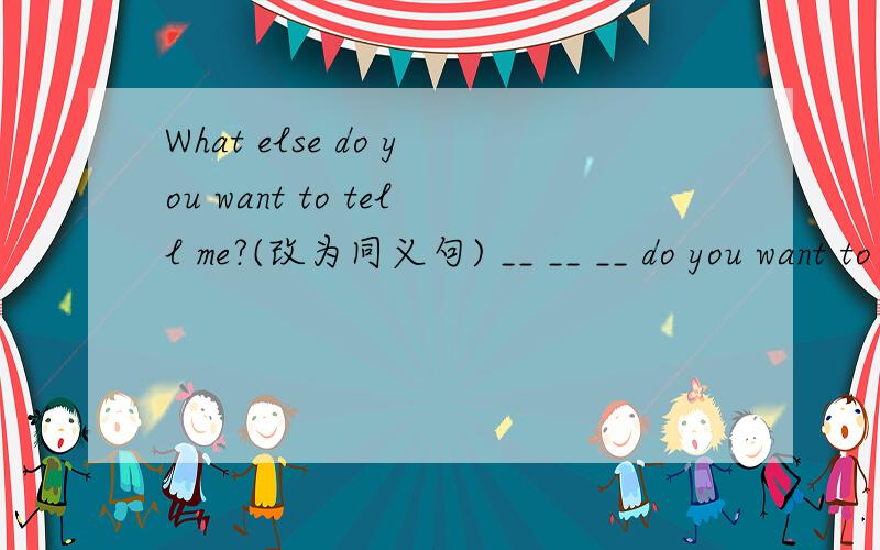 What else do you want to tell me?(改为同义句) __ __ __ do you want to tell me?