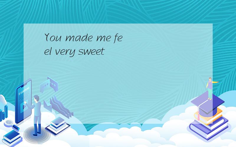 You made me feel very sweet