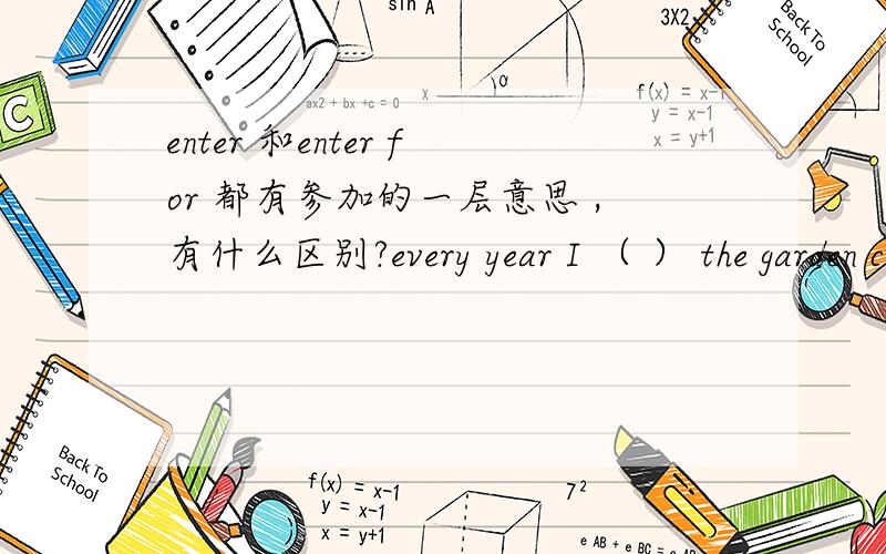 enter 和enter for 都有参加的一层意思 ,有什么区别?every year I （ ） the garden competition 为什么只能用 enter for?