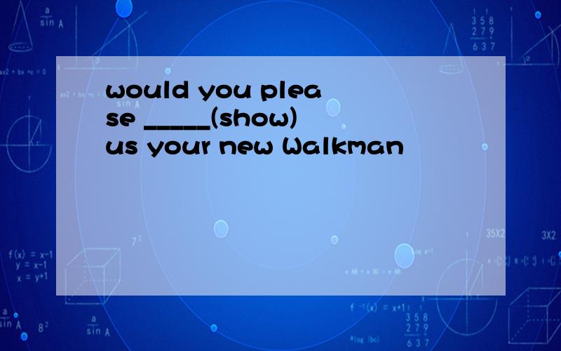 would you please _____(show)us your new Walkman