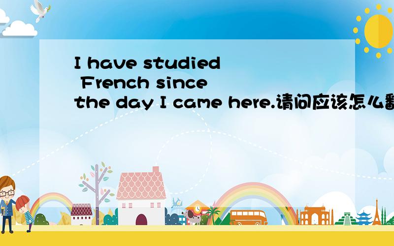 I have studied French since the day I came here.请问应该怎么翻译?