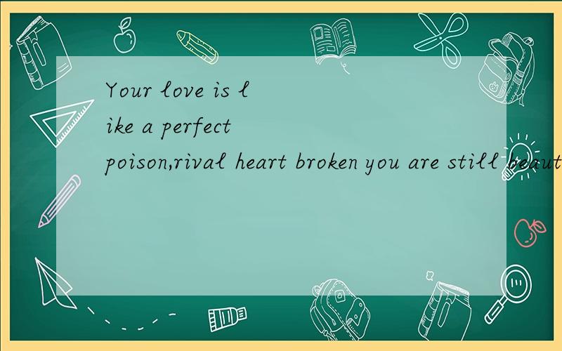 Your love is like a perfect poison,rival heart broken you are still beautiful.求翻译