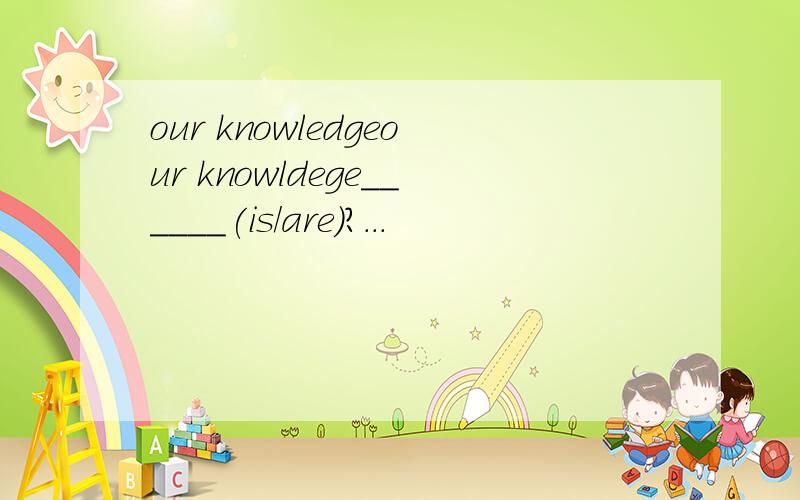 our knowledgeour knowldege______(is/are)?...