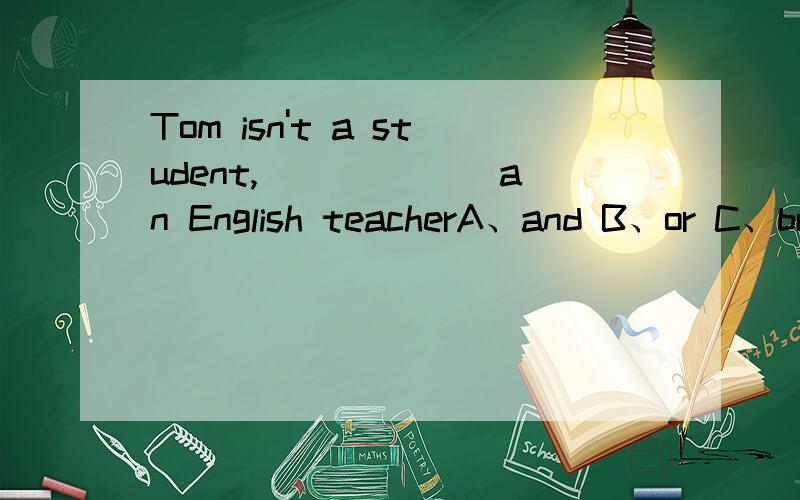 Tom isn't a student,______ an English teacherA、and B、or C、but