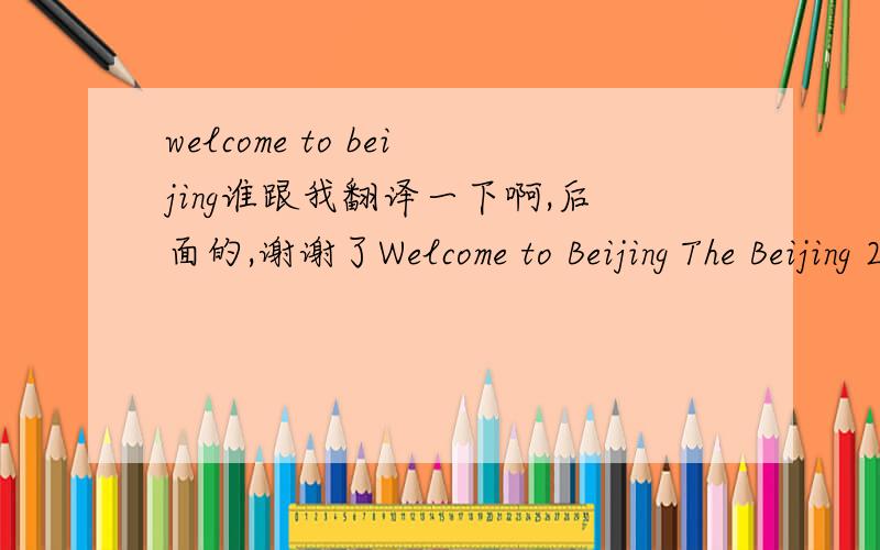 welcome to beijing谁跟我翻译一下啊,后面的,谢谢了Welcome to Beijing The Beijing 2008 Olympic Games will give friends from all over the world an opportunity to experience Beijing, the capital city of China. Beijing is both a tribute to Ch