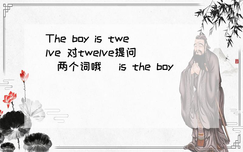 The boy is twelve 对twelve提问 （两个词哦） is the boy