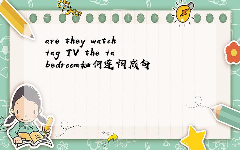 are they watching TV the in bedroom如何连词成句