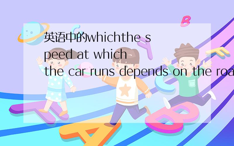 英语中的whichthe speed at which the car runs depends on the road condition这里为什么要用at which.难道汽车奔跑的速度取决于道路条件.这个只能翻译成的吗?那为什么不用of