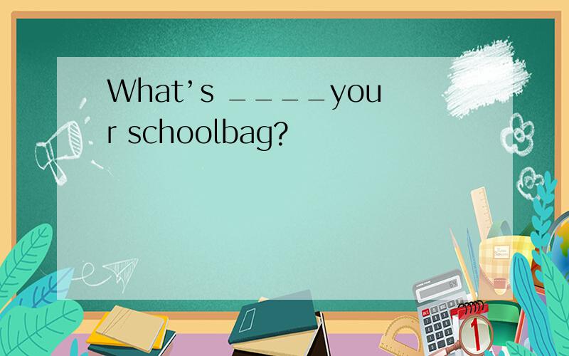 What’s ____your schoolbag?
