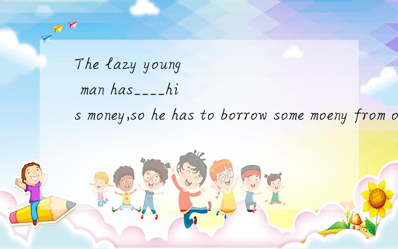 The lazy young man has____his money,so he has to borrow some moeny from others.A.cost B.run out of C.run out D.used out