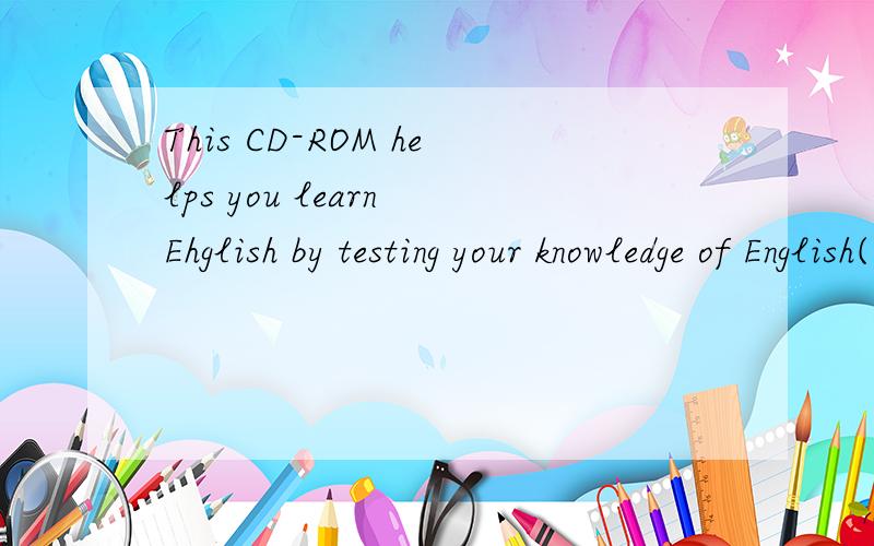 This CD-ROM helps you learn Ehglish by testing your knowledge of English(对划线部分提问：by testing your knowledge of English)