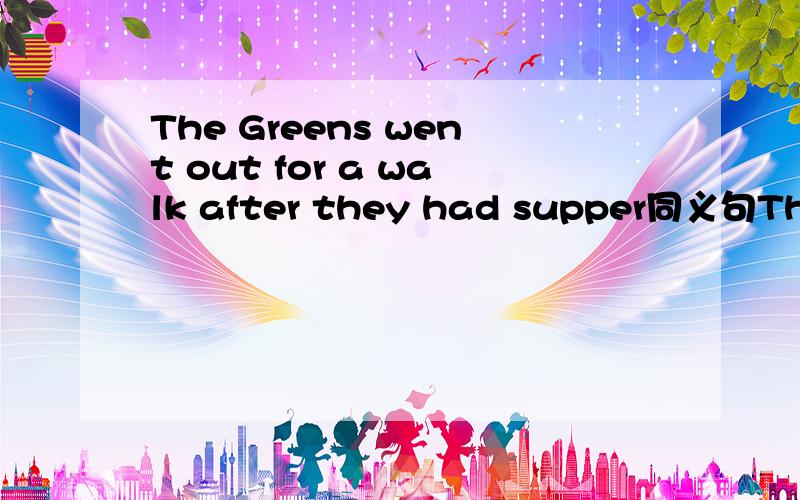 The Greens went out for a walk after they had supper同义句The Greens went out for a walk __ __ supp
