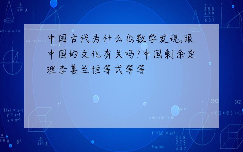 中国古代为什么出数学发现,跟中国的文化有关吗?中国剩余定理李善兰恒等式等等