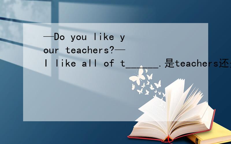 —Do you like your teachers?—I like all of t______.是teachers还是them