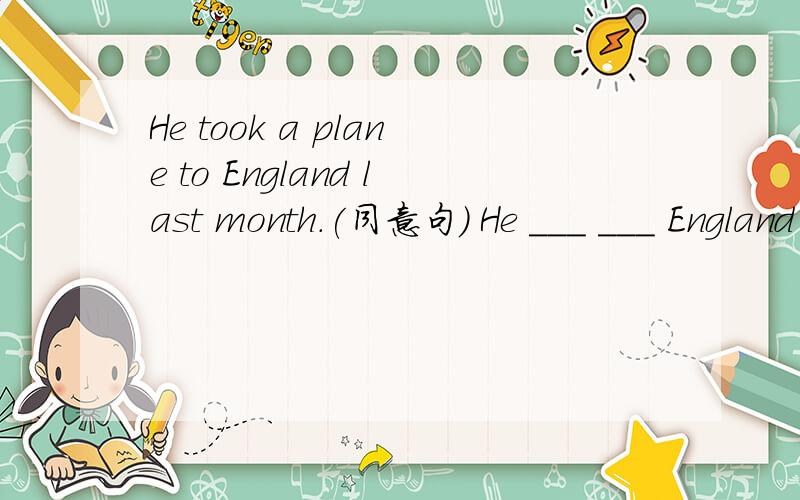 He took a plane to England last month.(同意句) He ___ ___ England ____ ____ last month.