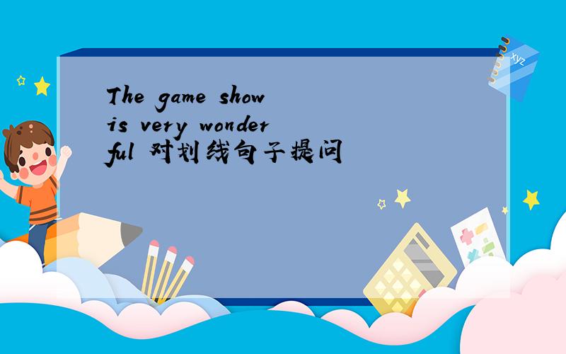 The game show is very wonderful 对划线句子提问