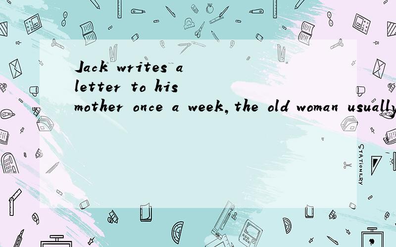 Jack writes a letter to his mother once a week,the old woman usually( )it on Friday mornings.A writes B.brings C gets D gives
