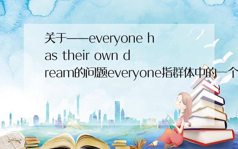 关于——everyone has their own dream的问题everyone指群体中的一个人,那么为什么要说是their own dream而不是his own dream呢?且既然是their own dream,那么为什么要是everyone has 而不是everyone have呢?