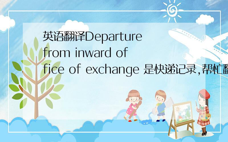英语翻译Departure from inward office of exchange 是快递记录,帮忙翻译下,不要用翻译软件,不准.