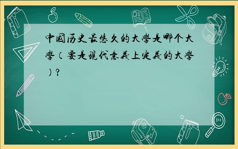 中国历史最悠久的大学是哪个大学（要是现代意义上定义的大学）?