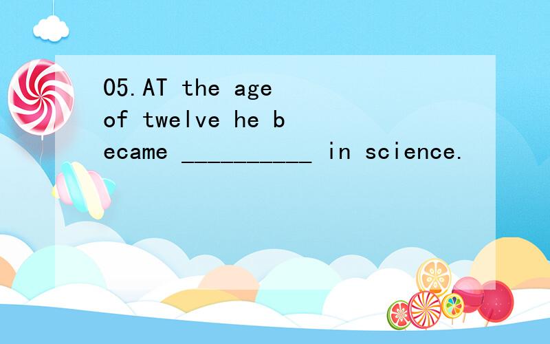 05.AT the age of twelve he became __________ in science.