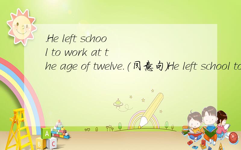 .He left school to work at the age of twelve.(同意句)He left school to work _____ he ____ twelve years old.