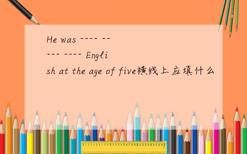 He was ---- ----- ---- English at the age of five横线上应填什么