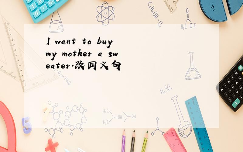 I want to buy my mother a sweater.改同义句