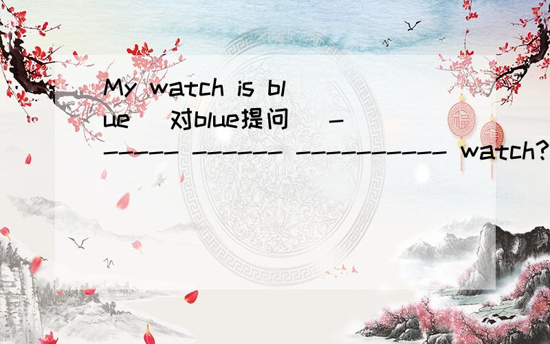 My watch is blue (对blue提问) ------ ------ ---------- watch?