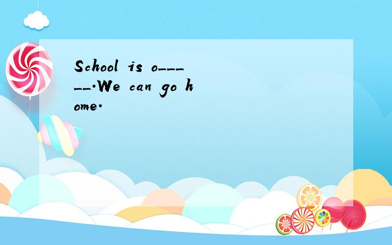 School is o_____.We can go home.