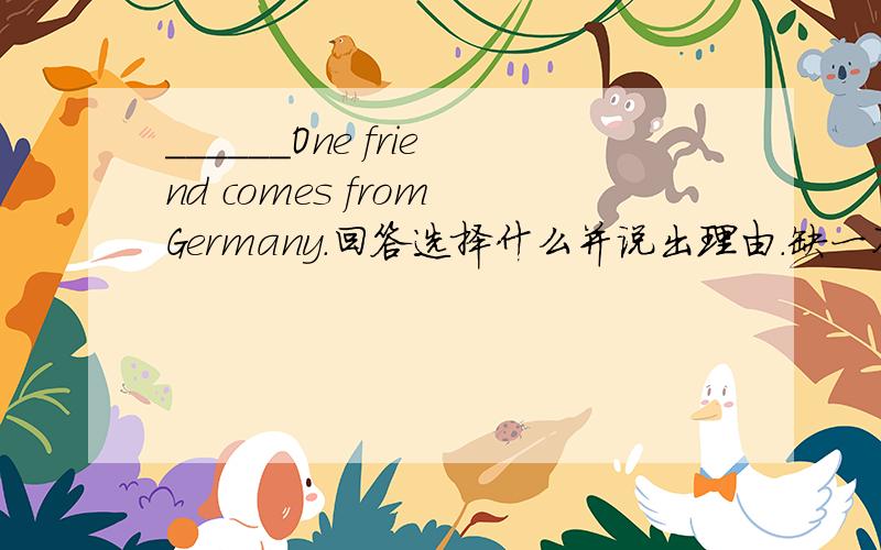 ______One friend comes from Germany.回答选择什么并说出理由.缺一不可.A.AnotherB.OneC.The otherD.SomeC是错误的。正确的题目应该是：______ friend comes from Germany.