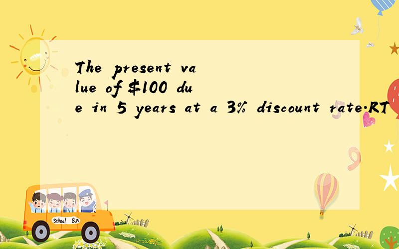 The present value of $100 due in 5 years at a 3% discount rate.RT