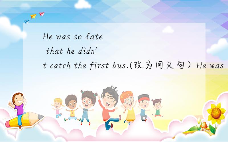 He was so late that he didn't catch the first bus.(改为同义句）He was ___late ___catch the first bus.