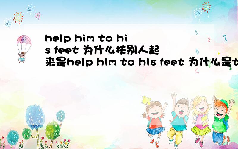 help him to his feet 为什么扶别人起来是help him to his feet 为什么是to his feet