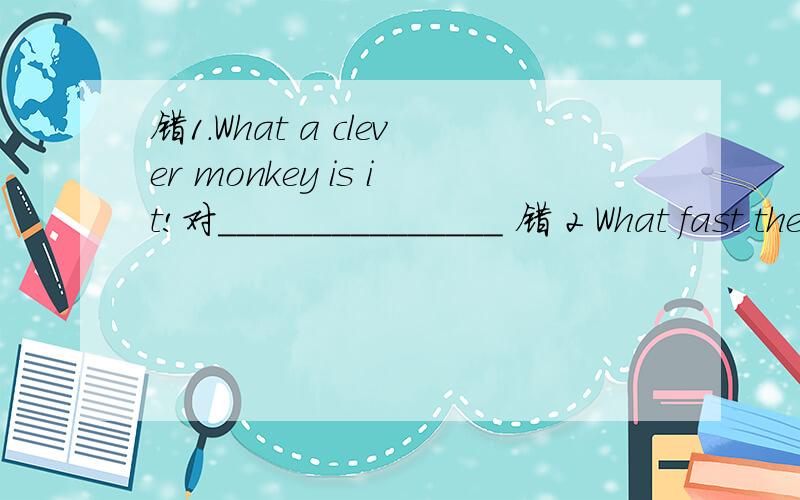 错1.What a clever monkey is it!对_______________ 错 2 What fast they swim 对2_________