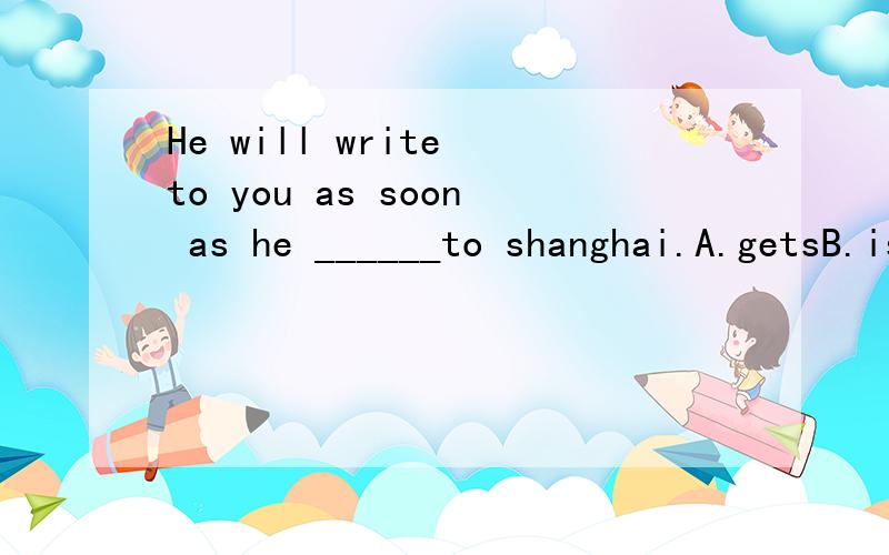 He will write to you as soon as he ______to shanghai.A.getsB.is getting C.will getD,shall get
