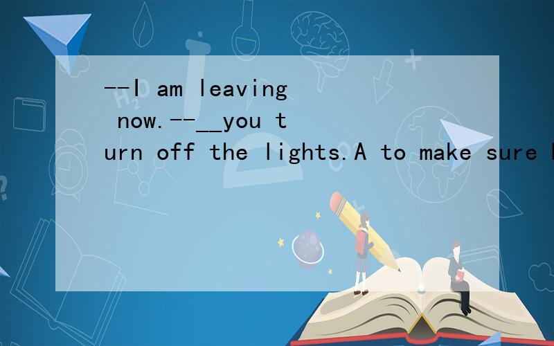 --I am leaving now.--__you turn off the lights.A to make sure B make sure C made sureD making sure