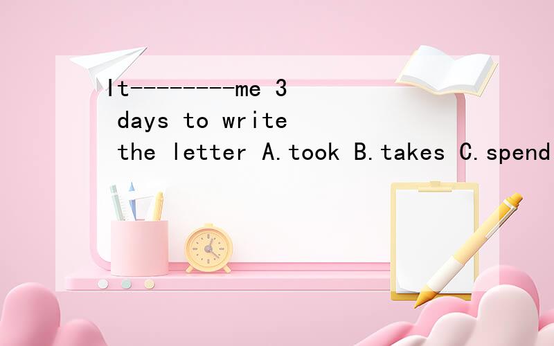 It--------me 3 days to write the letter A.took B.takes C.spend D.spends