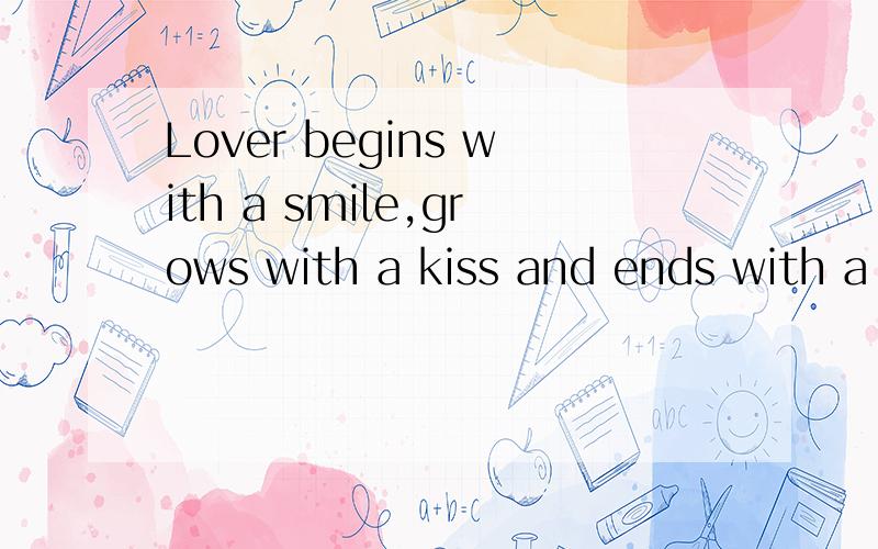 Lover begins with a smile,grows with a kiss and ends with a tear.