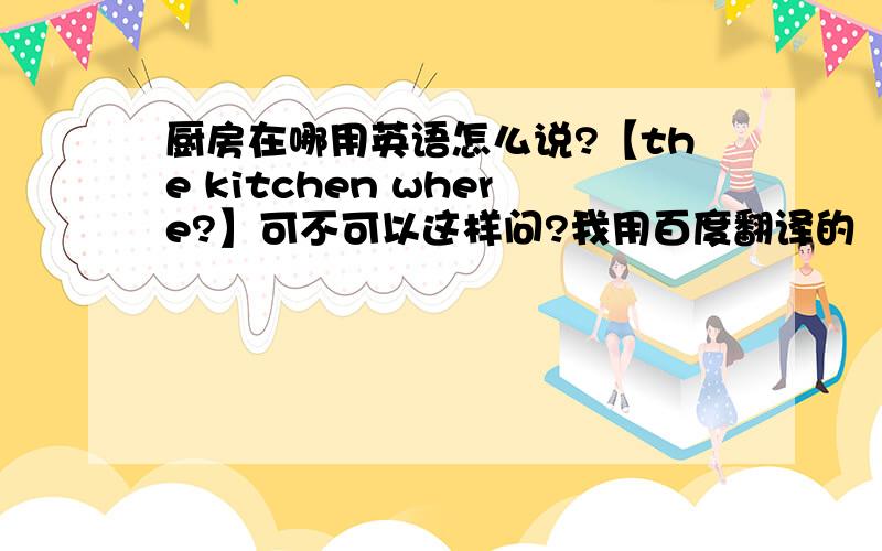 厨房在哪用英语怎么说?【the kitchen where?】可不可以这样问?我用百度翻译的