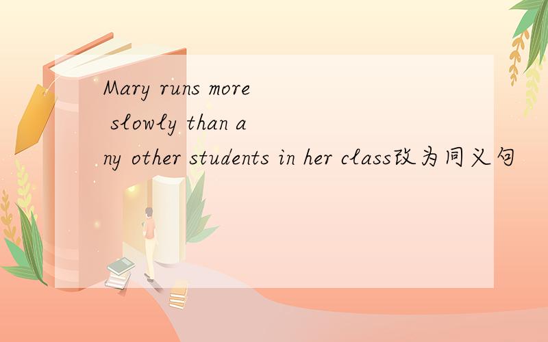 Mary runs more slowly than any other students in her class改为同义句