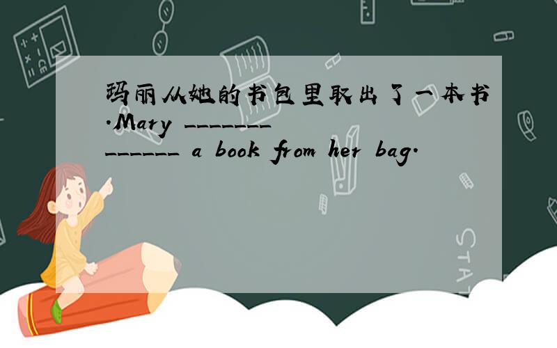 玛丽从她的书包里取出了一本书.Mary _______ ______ a book from her bag.
