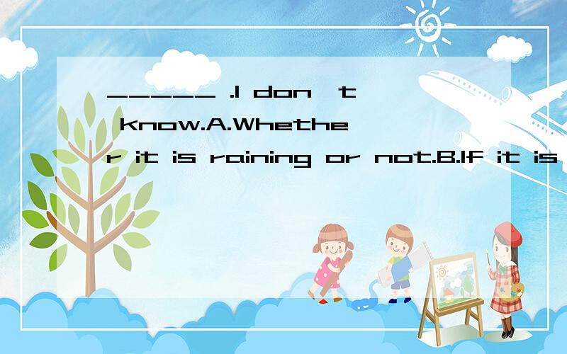 _____ .I don't know.A.Whether it is raining or not.B.If it is raining or notC.Whether it were raining or not D.If it was raining 选什么啊,为什么?