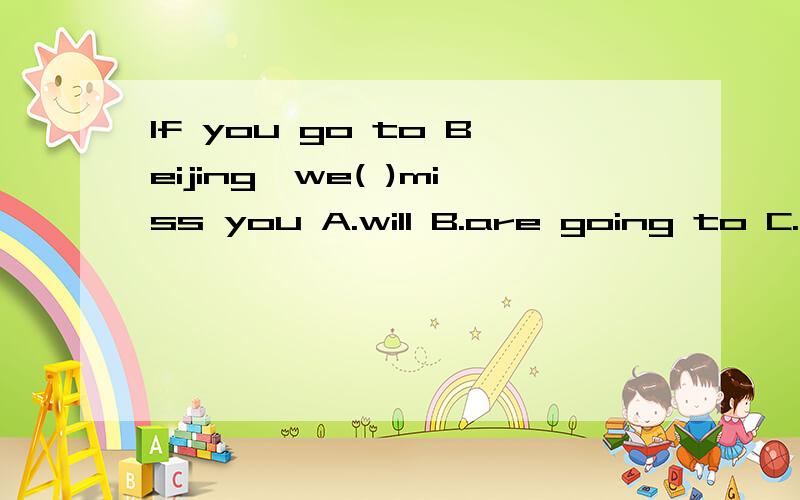 If you go to Beijing,we( )miss you A.will B.are going to C.will be D.are
