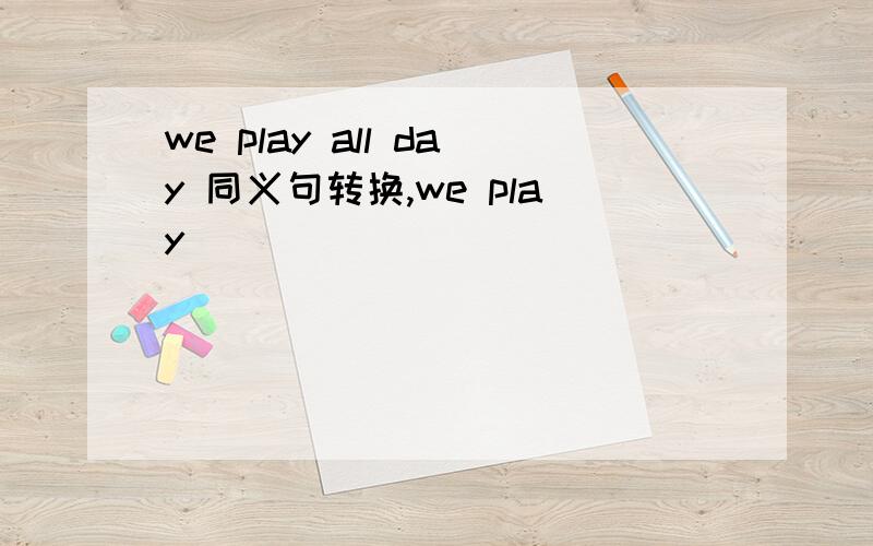 we play all day 同义句转换,we play ___ ____ _____ _____.注意是有四个空