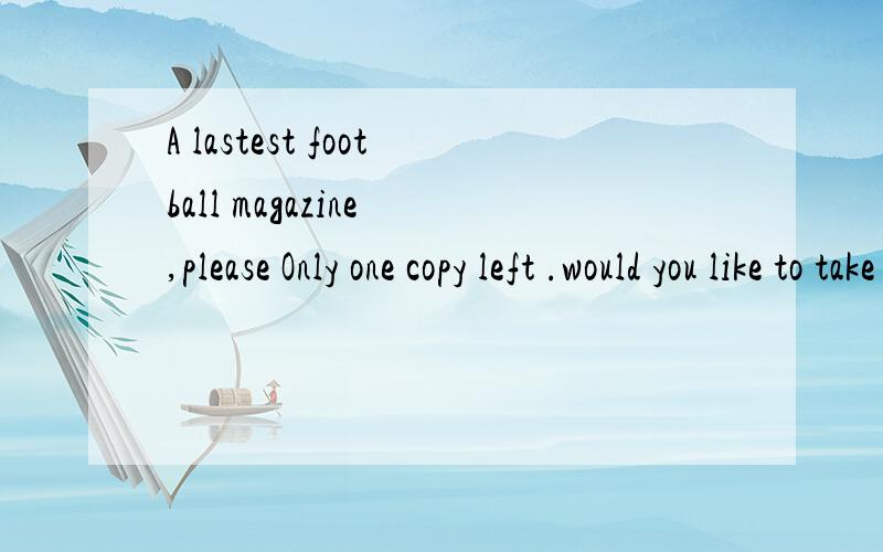 A lastest football magazine ,please Only one copy left .would you like to take ( ),sir A.one B.it C.them D.each
