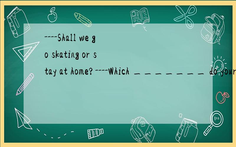 ----Shall we go skating or stay at home?----Which _______ do yourself?为什么选B33.----Shall we go skating or stay at home?----Which _______ do yourself?A.will you rather B.would you rather C.would you prefer D.should you rather 为什么选B 不