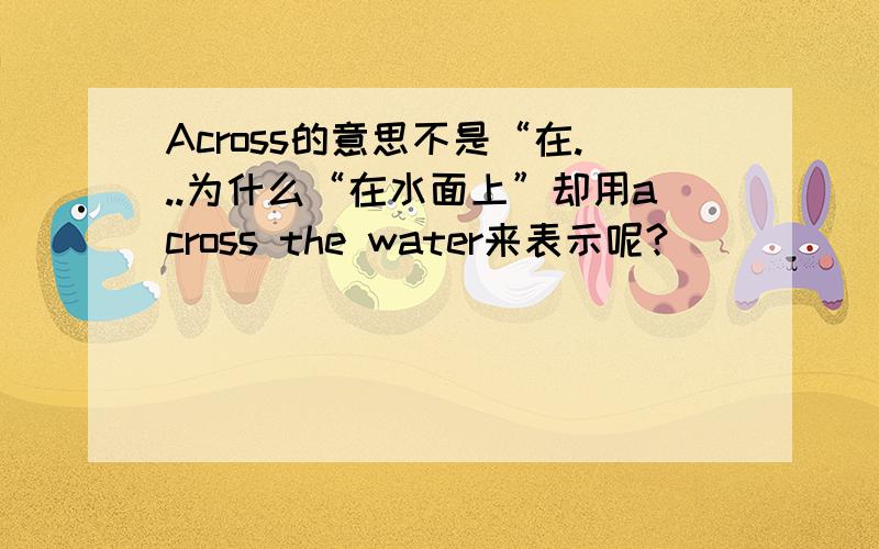 Across的意思不是“在...为什么“在水面上”却用across the water来表示呢?