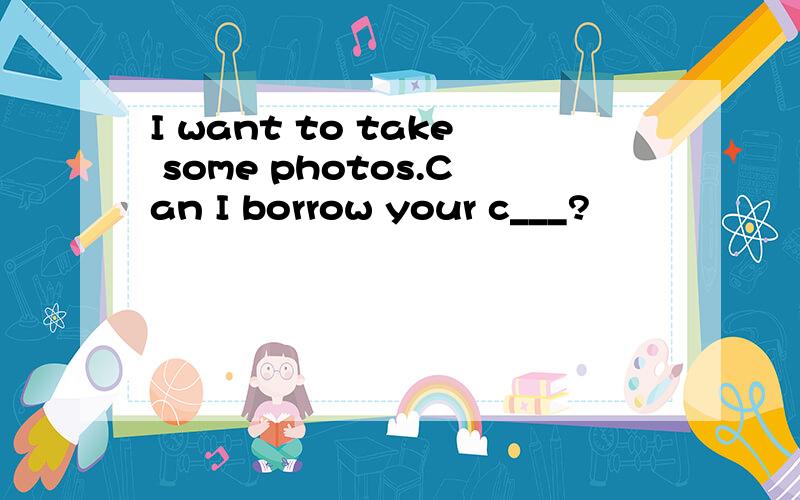 I want to take some photos.Can I borrow your c___?
